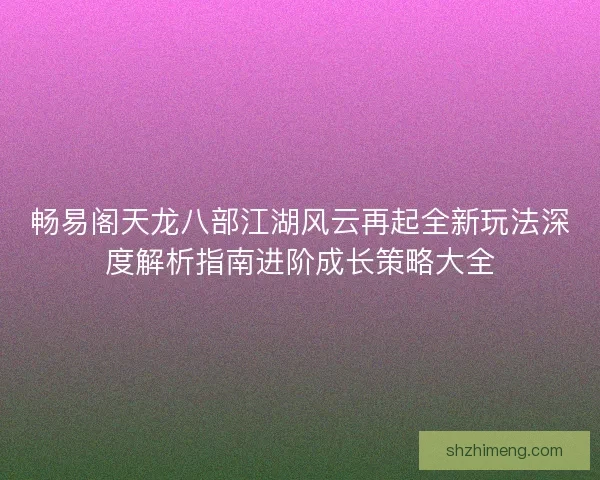 畅易阁天龙八部江湖风云再起全新玩法深度解析指南进阶成长策略大全