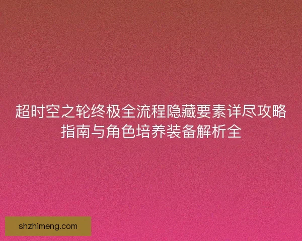 超时空之轮终极全流程隐藏要素详尽攻略指南与角色培养装备解析全