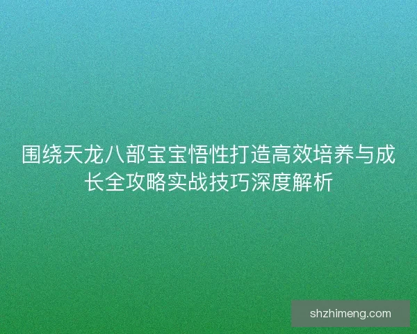 围绕天龙八部宝宝悟性打造高效培养与成长全攻略实战技巧深度解析