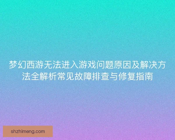 梦幻西游无法进入游戏问题原因及解决方法全解析常见故障排查与修复指南