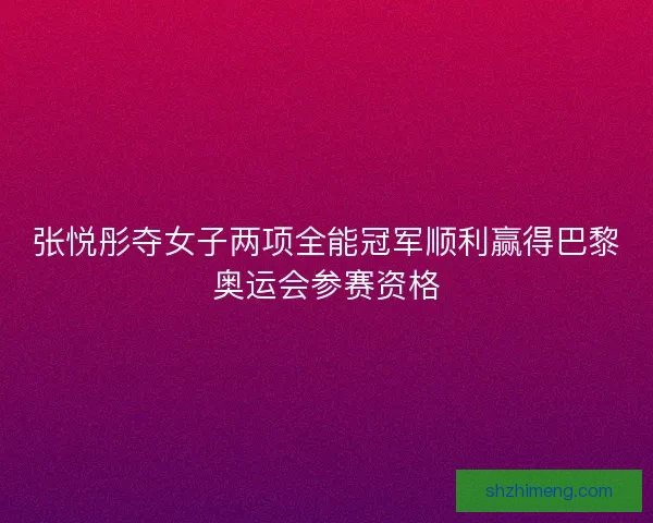 张悦彤夺女子两项全能冠军顺利赢得巴黎奥运会参赛资格