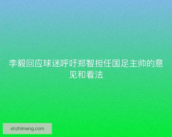 李毅回应球迷呼吁郑智担任国足主帅的意见和看法